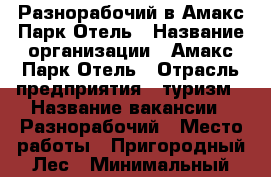 Разнорабочий в Амакс Парк Отель › Название организации ­ Амакс Парк Отель › Отрасль предприятия ­ туризм › Название вакансии ­ Разнорабочий › Место работы ­ Пригородный Лес › Минимальный оклад ­ 10 000 - Тамбовская обл., Тамбов г. Работа » Вакансии   